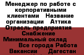 Менеджер по работе с корпоративными клиентами › Название организации ­ Аттика › Отрасль предприятия ­ Снабжение › Минимальный оклад ­ 320 000 - Все города Работа » Вакансии   . Дагестан респ.,Избербаш г.